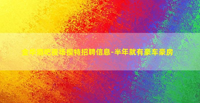 金华酒吧夜场模特招聘信息-半年就有豪车豪房